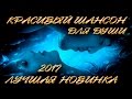 КРАСИВЫЕ ПЕСНИ ДЛЯ ДУШИ / ШИКАРНАЯ НОВИНКА ШАНСОНА 2017