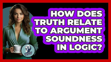 How Does Truth Relate To Argument Soundness In Logic? - Philosophy Beyond