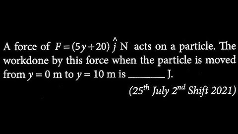 A force of F = (5y + 20) j N acts on a particle. The workdone by this force when the WEP DTS 10 Q9