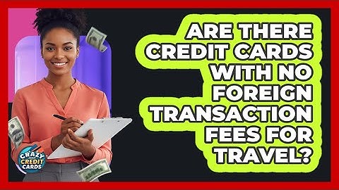 Are There Credit Cards With No Foreign Transaction Fees For Travel? - Crazy About Credit Cards