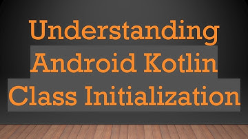 Understanding Android Kotlin Class Initialization