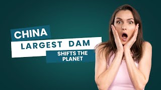China’s Three Gorges Dam Literally Shifted the Earth!