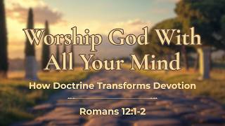 Worship God With All Your Mind How Doctrine Transforms Devotion