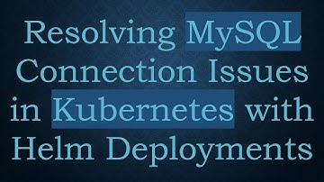 Resolving MySQL Connection Issues in Kubernetes with Helm Deployments