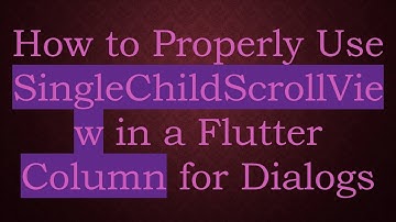 How to Properly Use SingleChildScrollView in a Flutter Column for Dialogs