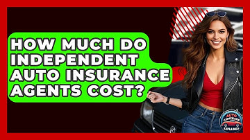 How Much Do Independent Auto Insurance Agents Cost? - Auto Coverage Explained