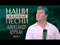 НАШИ ЛЮБИМЫЕ ПЕСНИ. АЛЕКСАНДР ЦУРКАН. ЧАСТЬ 1