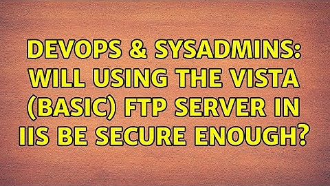 DevOps & SysAdmins: Will using the Vista (basic) FTP Server in IIS be secure enough?