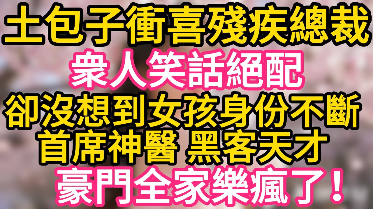 【故事】“查查那個土包子 ，憑什麼給我衝喜！”“總裁，夫人是首席神醫，還是黑客天才！您的腿是她治好的，集團危機是她破的！”#故事#言情小說#一口氣看完#爽文