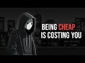 BEING CHEAP IS COSTING YOU