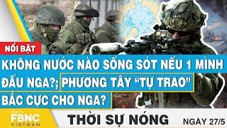 Thời sự nóng 27/5 | Không nước nào sống sót nếu 1 mình đấu Nga?; Phương Tây tự trao Bắc Cực cho Nga?