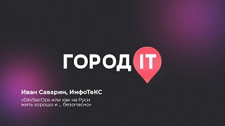 DevOPS, Иван Саварин : DevSecOps или как на Руси жить хорошо и ...безопасно - Город ИТ 2022