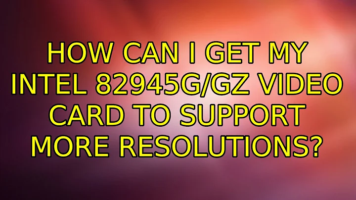 Ubuntu: How can I get my Intel 82945G/GZ video card to support more resolutions?