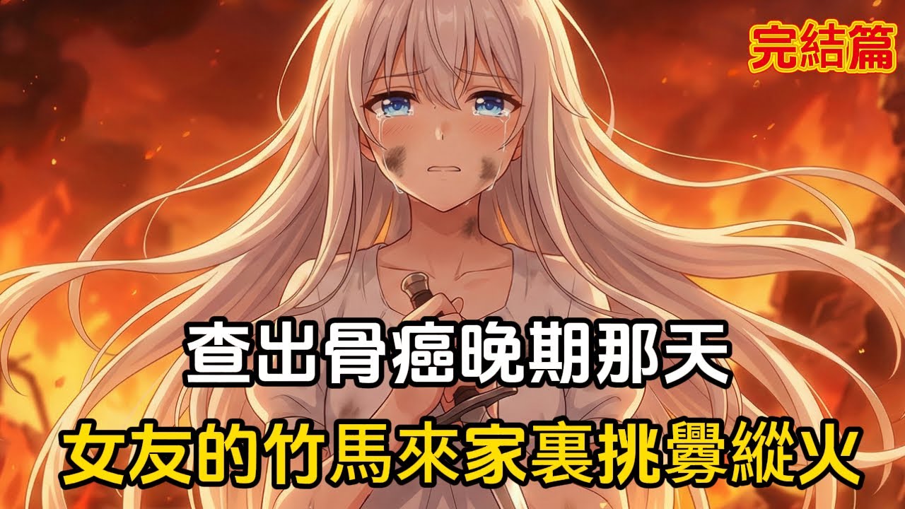 查出骨癌晚期那天，女友的竹馬來家裏挑釁縱火#二次元 #完结文 #恋爱