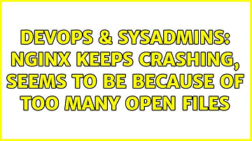 DevOps & SysAdmins: NGINX Keeps Crashing, Seems to be because of too many open files