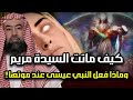 كيف ماتت السيدة مريم ومن الذي دفنها وماذا طلبت من ملك الموت وماذا فعل المسيح قبل دفنها في القبر