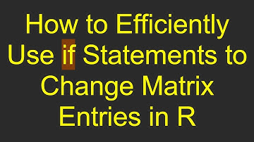 How to Efficiently Use if Statements to Change Matrix Entries in R