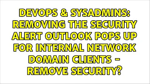 Removing the Security Alert Outlook pops up for internal network domain clients - Remove security?