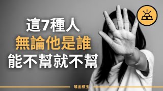 七種性格的人，不改變永遠無法成功 | 什麼人不能幫？這7種人，無論他是誰，能不幫就不幫 | 遇到這7類人，你無能為力，他們需要的不是你的幫助而是自我改變