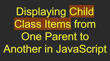 Displaying Child Class Items from One Parent to Another in JavaScript