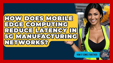 How Does Mobile Edge Computing Reduce Latency In 5G Manufacturing Networks? - How It Comes Together