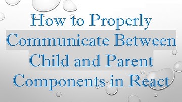 How to Properly Communicate Between Child and Parent Components in React