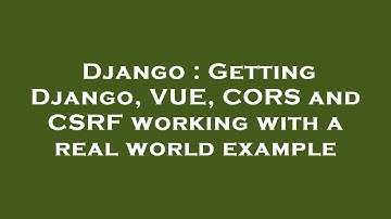 Django : Getting Django, VUE, CORS and CSRF working with a real world example