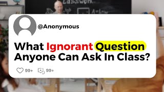 What Ignorant Question Anyone Can Ask In Class?