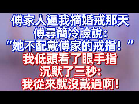 【完結】傅家人逼我摘掉婚戒那天 傅尋簡冷臉說：“她不配戴傅家的戒指！”我低頭看了眼手指 沉默了三秒：我從來就沒戴過啊#碧荷講故事  #深夜淺讀  #大女主 #感情 #爽文 #完结文 #情感故事 #婚姻