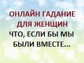 ГАДАНИЕ ДЛЯ ЖЕНЩИН. ЧТО, ЕСЛИ БЫ МЫ БЫЛИ ВМЕСТЕ... Онлайн Таро Гадание.