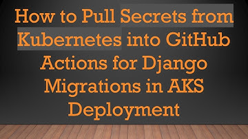 How to Pull Secrets from Kubernetes into GitHub Actions for Django Migrations in AKS Deployment