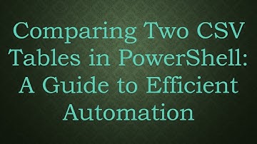 Comparing Two CSV Tables in PowerShell: A Guide to Efficient Automation