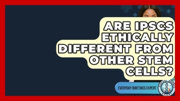 Are iPSCs Ethically Different From Other Stem Cells? - Everyday Bioethics Expert