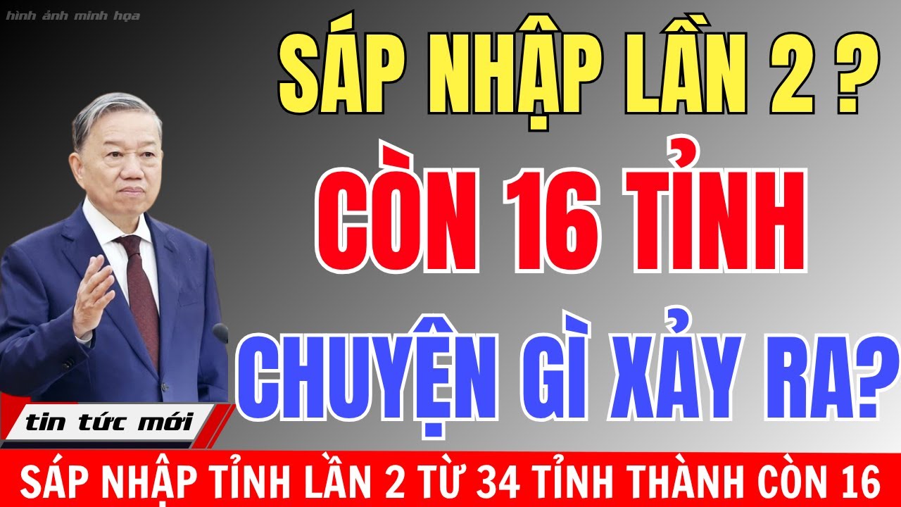 Sốc: Sáp Nhập Tỉnh Lần 2 Từ 34 Tỉnh Thành Còn 16 – Sự Thật Là Gì?