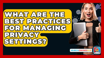 What Are The Best Practices For Managing Privacy Settings? - SearchEnginesHub.com