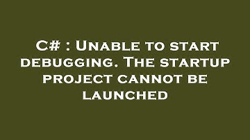 C# : Unable to start debugging. The startup project cannot be launched