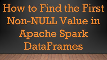 How to Find the First Non-NULL Value in Apache Spark DataFrames
