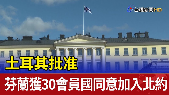 土耳其批准 芬蘭獲30會員國同意加入北約 - 天天要聞