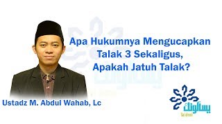 Apa Hukumnya Mengucapkan Talak 3 Sekaligus, Apakah Jatuh Talak? – Ustadz Muhammad Abdul Wahab, Lc