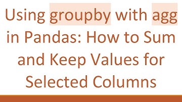 Using groupby with agg in Pandas: How to Sum and Keep Values for Selected Columns