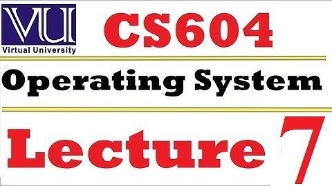 CS604 Operating System Lecture 7 VU short lecture