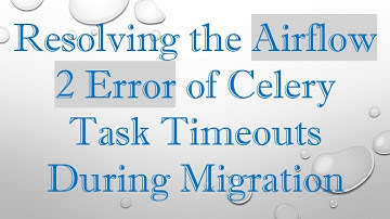 Resolving the Airflow 2 Error of Celery Task Timeouts During Migration