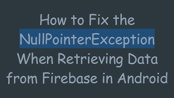 How to Fix the NullPointerException When Retrieving Data from Firebase in Android