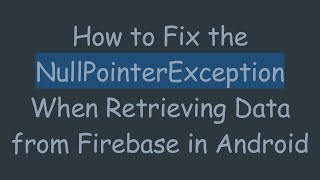 How to Fix the NullPointerException When Retrieving Data from Firebase in Android