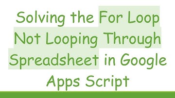 Solving the For Loop Not Looping Through Spreadsheet in Google Apps Script