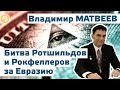 Битва Ротшильдов и Рокфеллеров за Евразию. Матвеев Владимир Иванович (Киев, 08 ноября 2014) )