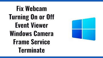 Fix Webcam Turning On or Off Event Viewer Windows Camera Frame Service Terminate