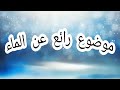 موضوع رائع عن الماء{ذكر تعريف وأهمية و حكم و آيات عن الأهمية للماء}.