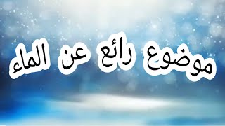 موضوع رائع عن الماء{ذكر تعريف وأهمية و حكم و آيات عن الأهمية للماء}.