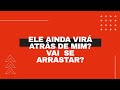 Ele (a) ainda virá atrás de mim? Vai se arrastar por mim?